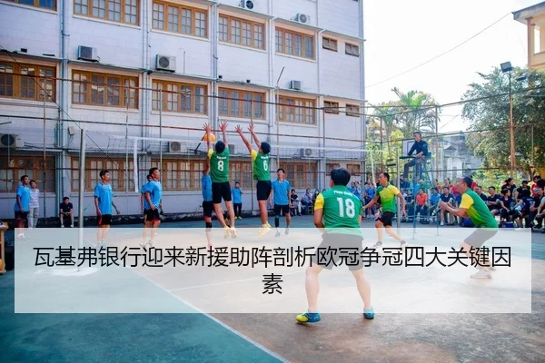 瓦基弗银行迎来新援助阵剖析欧冠争冠四大关键因素