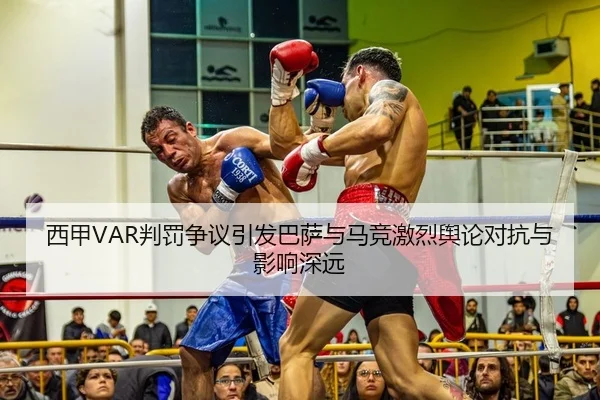 西甲VAR判罚争议引发巴萨与马竞激烈舆论对抗与影响深远